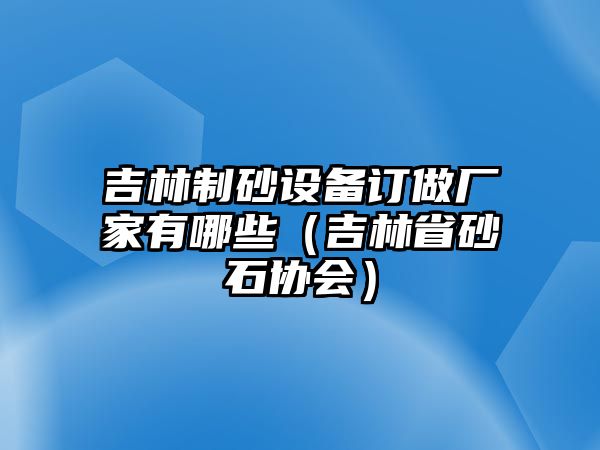 吉林制砂設(shè)備訂做廠家有哪些（吉林省砂石協(xié)會(huì)）