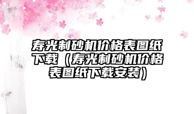 壽光制砂機價格表圖紙下載（壽光制砂機價格表圖紙下載安裝）