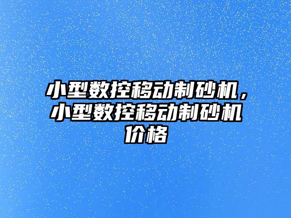 小型數控移動制砂機，小型數控移動制砂機價格