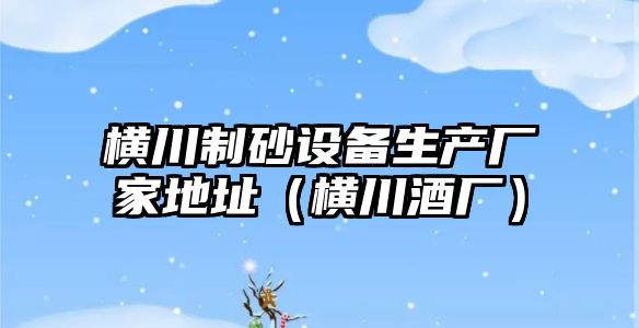 橫川制砂設備生產廠家地址（橫川酒廠）