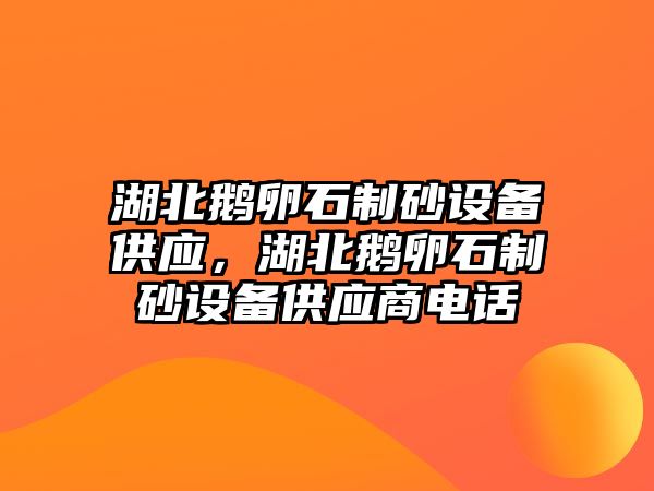 湖北鵝卵石制砂設備供應，湖北鵝卵石制砂設備供應商電話