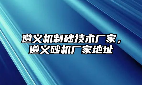 遵義機制砂技術(shù)廠家，遵義砂機廠家地址