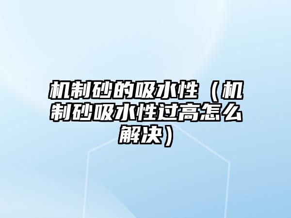 機(jī)制砂的吸水性（機(jī)制砂吸水性過高怎么解決）