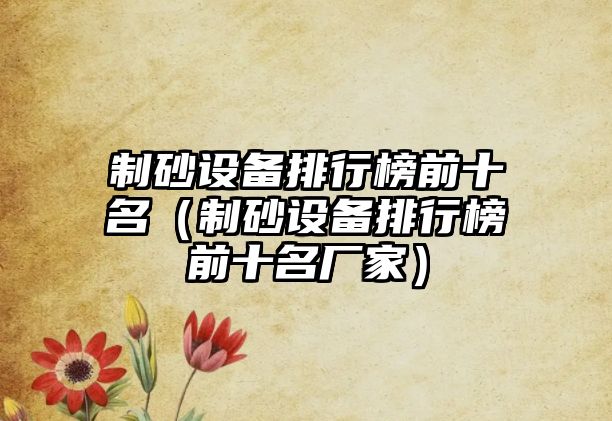 制砂設(shè)備排行榜前十名（制砂設(shè)備排行榜前十名廠家）