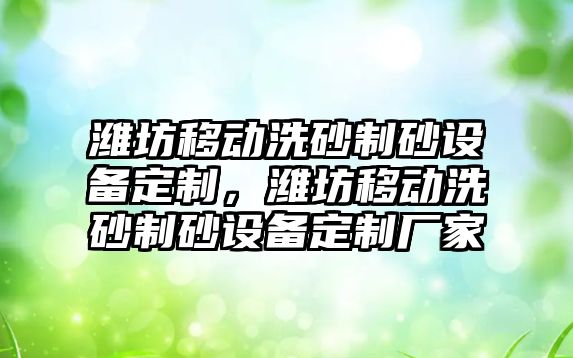 濰坊移動洗砂制砂設備定制，濰坊移動洗砂制砂設備定制廠家