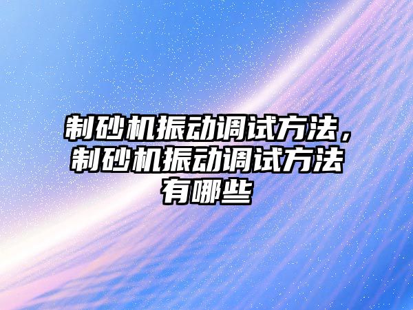 制砂機振動調試方法，制砂機振動調試方法有哪些