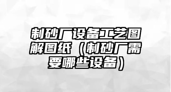 制砂廠設備工藝圖解圖紙（制砂廠需要哪些設備）