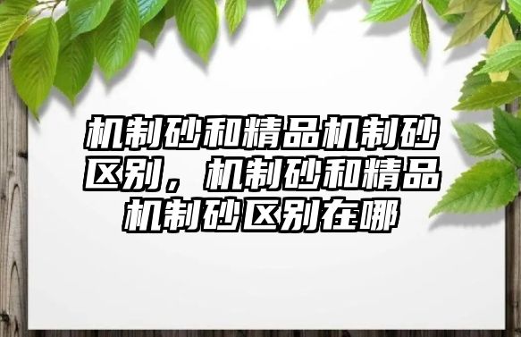 機制砂和精品機制砂區(qū)別，機制砂和精品機制砂區(qū)別在哪