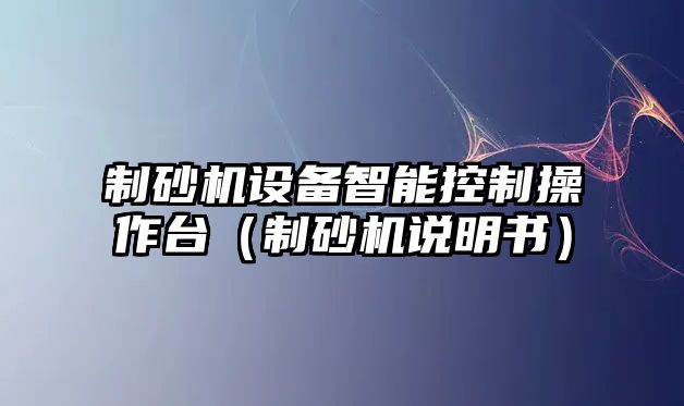 制砂機(jī)設(shè)備智能控制操作臺(tái)（制砂機(jī)說(shuō)明書(shū)）