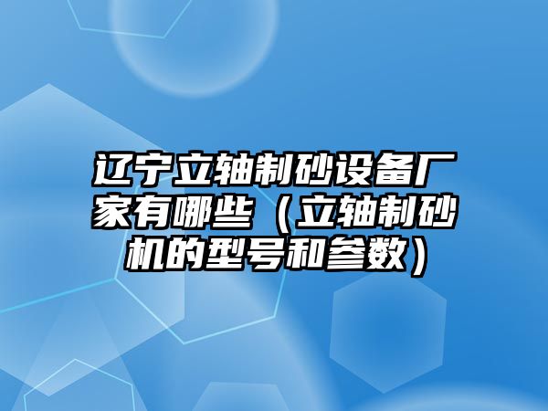 遼寧立軸制砂設(shè)備廠(chǎng)家有哪些（立軸制砂機(jī)的型號(hào)和參數(shù)）