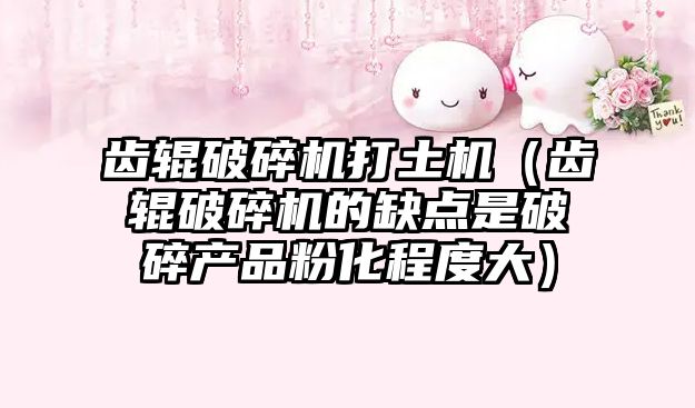 齒輥破碎機打土機（齒輥破碎機的缺點是破碎產品粉化程度大）