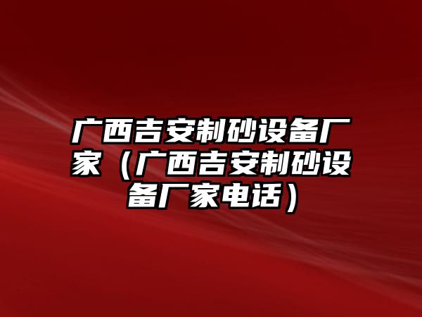 廣西吉安制砂設(shè)備廠家（廣西吉安制砂設(shè)備廠家電話）