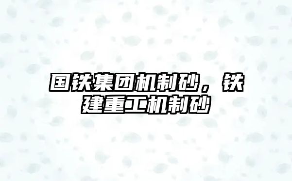 國鐵集團機制砂，鐵建重工機制砂