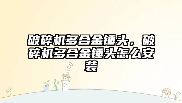 破碎機多合金錘頭，破碎機多合金錘頭怎么安裝