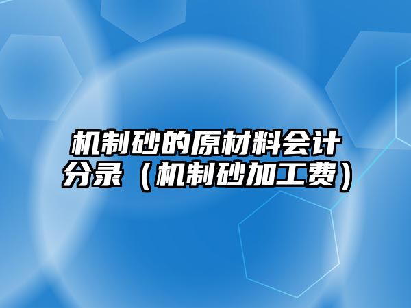 機(jī)制砂的原材料會計(jì)分錄（機(jī)制砂加工費(fèi)）