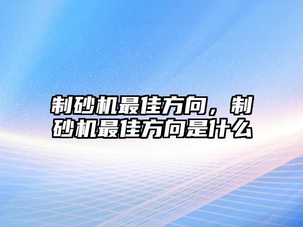 制砂機最佳方向，制砂機最佳方向是什么