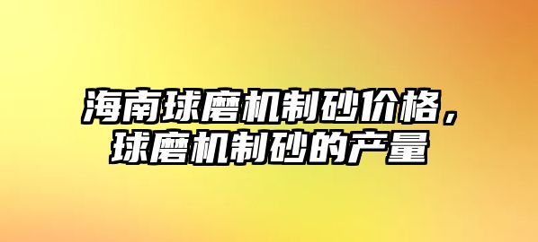 海南球磨機制砂價格，球磨機制砂的產量