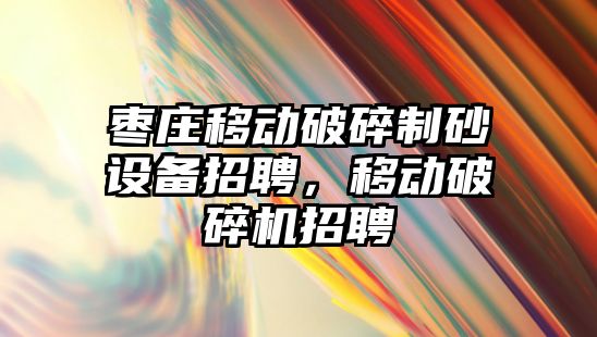 棗莊移動破碎制砂設備招聘，移動破碎機招聘