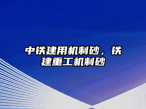 中鐵建用機制砂，鐵建重工機制砂