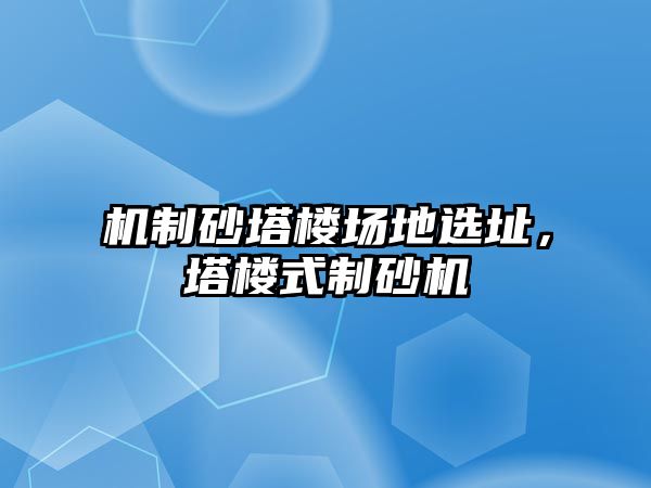 機制砂塔樓場地選址，塔樓式制砂機