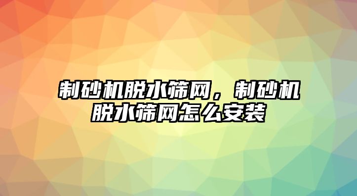 制砂機脫水篩網，制砂機脫水篩網怎么安裝