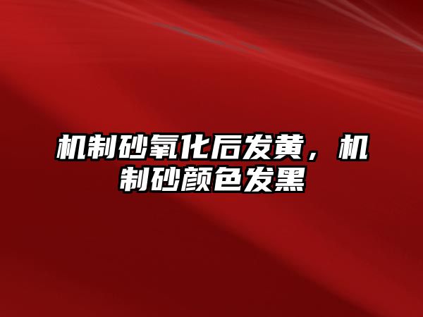 機制砂氧化后發黃，機制砂顏色發黑