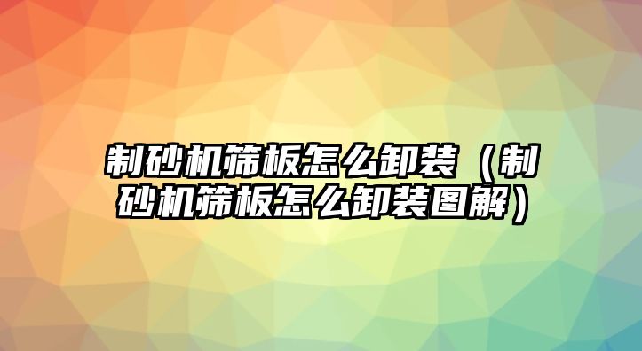 制砂機篩板怎么卸裝（制砂機篩板怎么卸裝圖解）