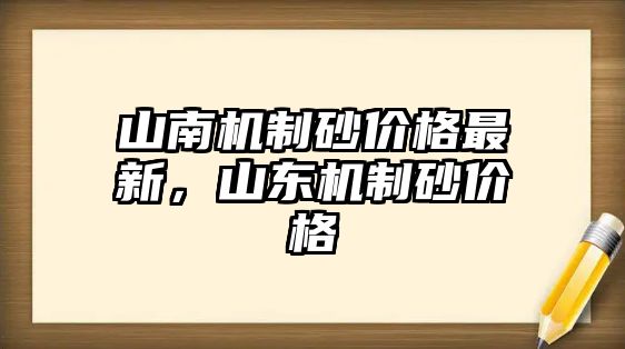 山南機制砂價格最新，山東機制砂價格