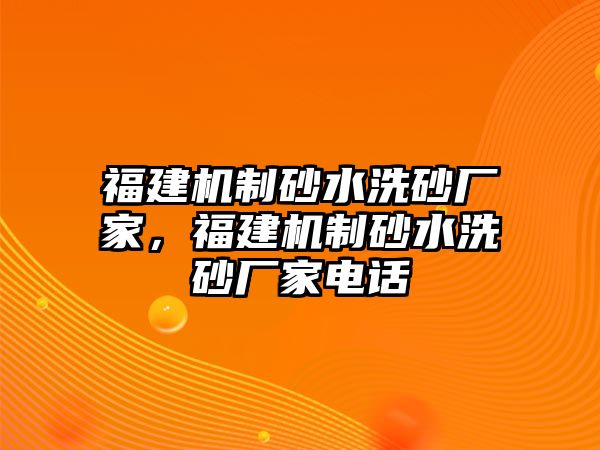 福建機(jī)制砂水洗砂廠家，福建機(jī)制砂水洗砂廠家電話