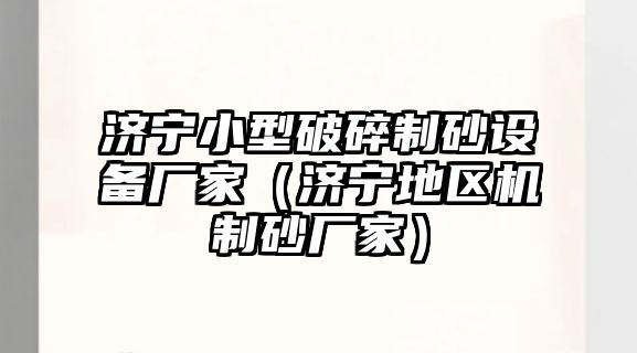 濟寧小型破碎制砂設備廠家（濟寧地區機制砂廠家）