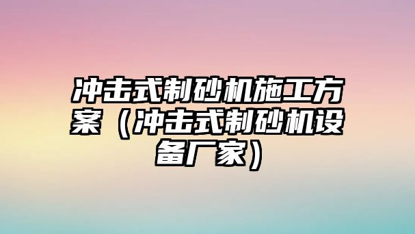 沖擊式制砂機施工方案（沖擊式制砂機設備廠家）