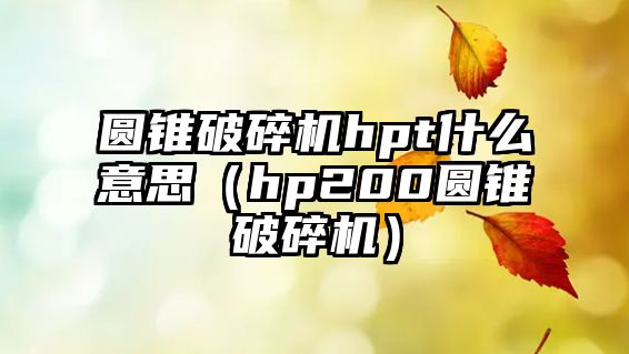 圓錐破碎機hpt什么意思（hp200圓錐破碎機）