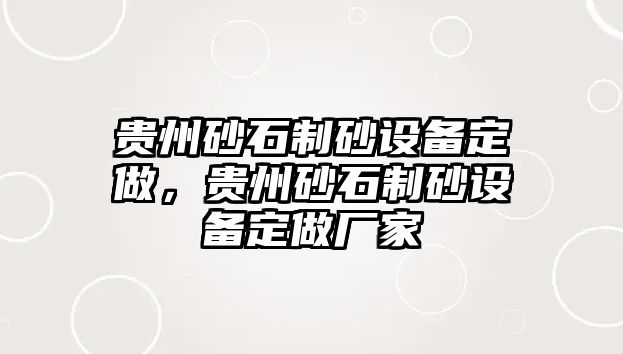 貴州砂石制砂設備定做，貴州砂石制砂設備定做廠家