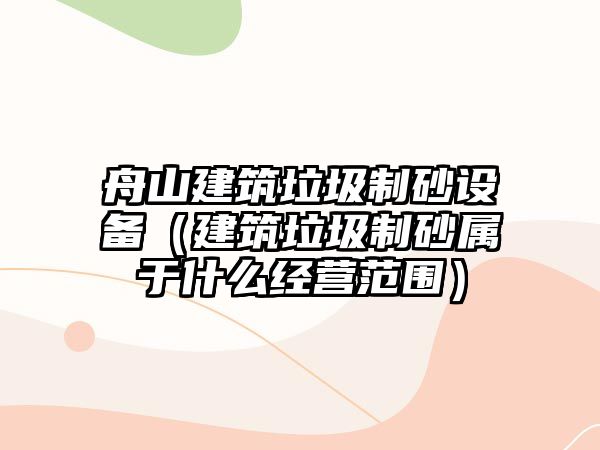 舟山建筑垃圾制砂設備（建筑垃圾制砂屬于什么經營范圍）