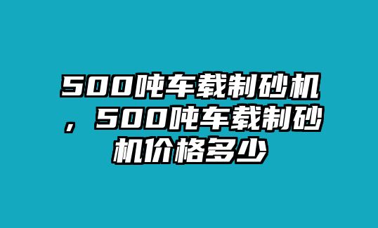 500噸車載制砂機，500噸車載制砂機價格多少