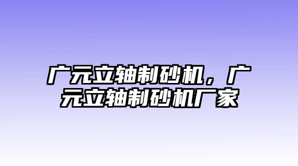 廣元立軸制砂機，廣元立軸制砂機廠家