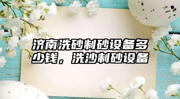 濟南洗砂制砂設備多少錢，洗沙制砂設備