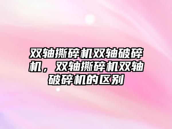 雙軸撕碎機雙軸破碎機，雙軸撕碎機雙軸破碎機的區(qū)別