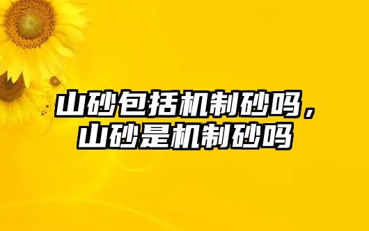 山砂包括機制砂嗎，山砂是機制砂嗎