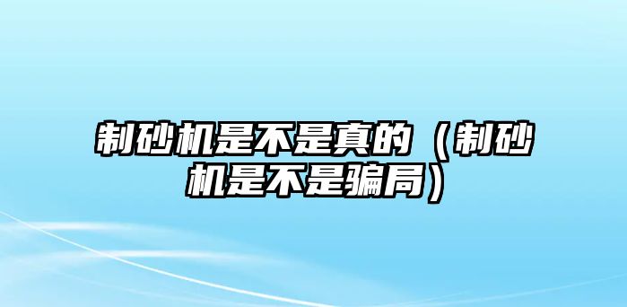 制砂機是不是真的（制砂機是不是騙局）