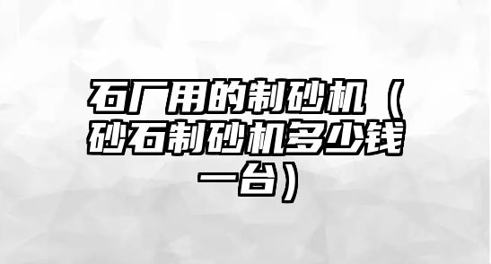 石廠用的制砂機（砂石制砂機多少錢一臺）