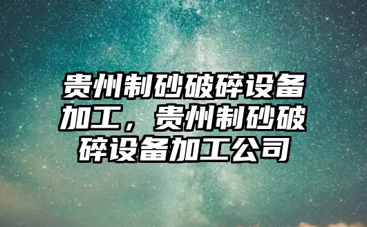 貴州制砂破碎設備加工，貴州制砂破碎設備加工公司