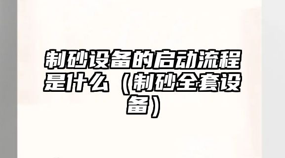 制砂設備的啟動流程是什么（制砂全套設備）