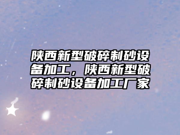 陜西新型破碎制砂設備加工，陜西新型破碎制砂設備加工廠家