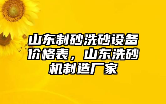 山東制砂洗砂設備價格表，山東洗砂機制造廠家