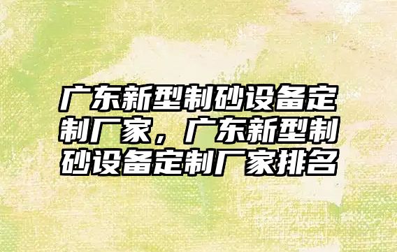 廣東新型制砂設備定制廠家，廣東新型制砂設備定制廠家排名