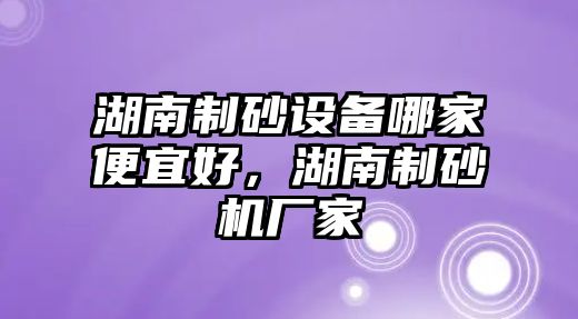 湖南制砂設備哪家便宜好，湖南制砂機廠家