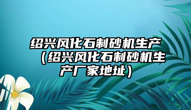 紹興風化石制砂機生產（紹興風化石制砂機生產廠家地址）