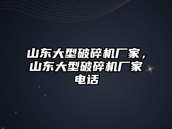 山東大型破碎機廠家，山東大型破碎機廠家電話