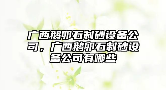 廣西鵝卵石制砂設備公司，廣西鵝卵石制砂設備公司有哪些